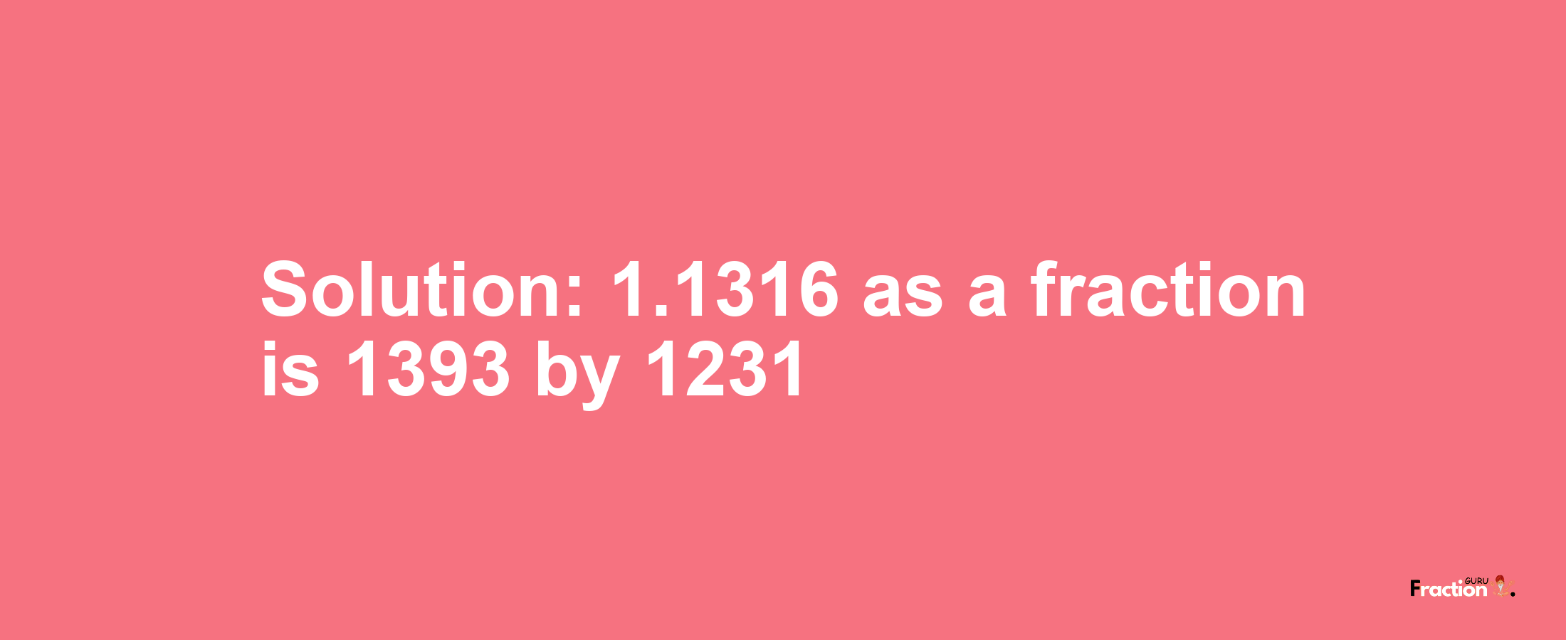 Solution:1.1316 as a fraction is 1393/1231